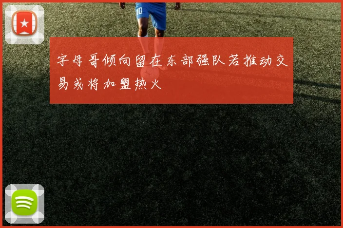 字母哥倾向留在东部强队若推动交易或将加盟热火