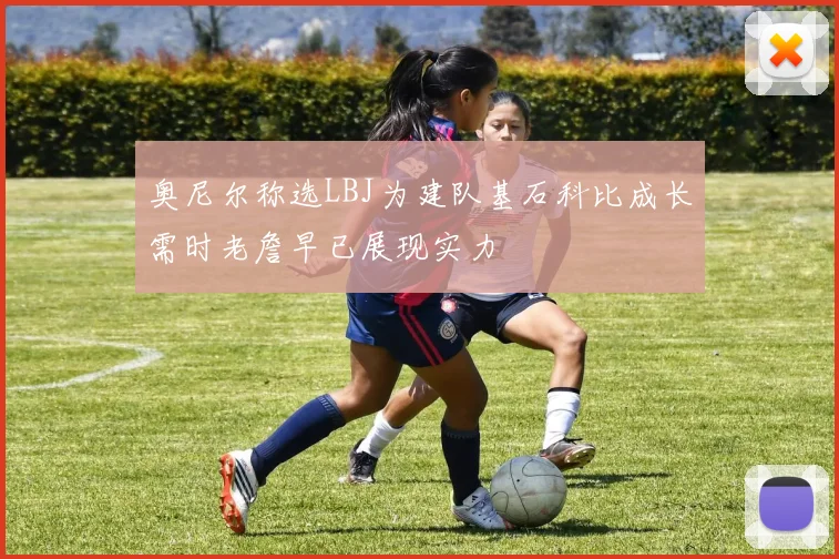 奥尼尔称选LBJ为建队基石科比成长需时老詹早已展现实力