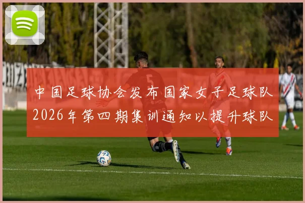 中国足球协会发布国家女子足球队2026年第四期集训通知以提升球队实力和备战水平