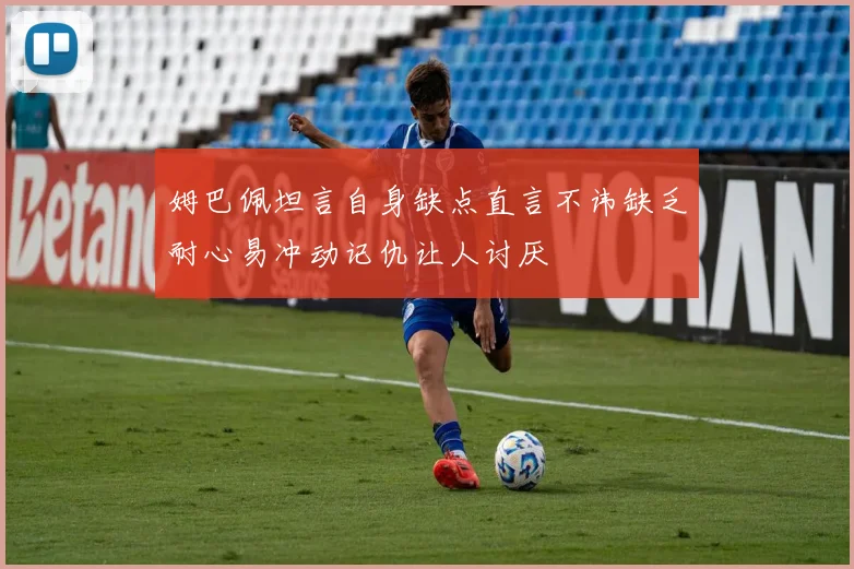 姆巴佩坦言自身缺点直言不讳缺乏耐心易冲动记仇让人讨厌