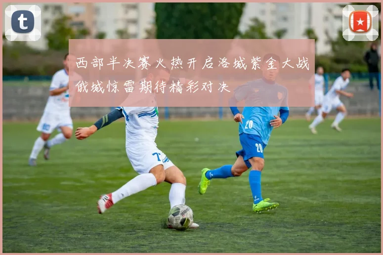 西部半决赛火热开启洛城紫金大战俄城惊雷期待精彩对决