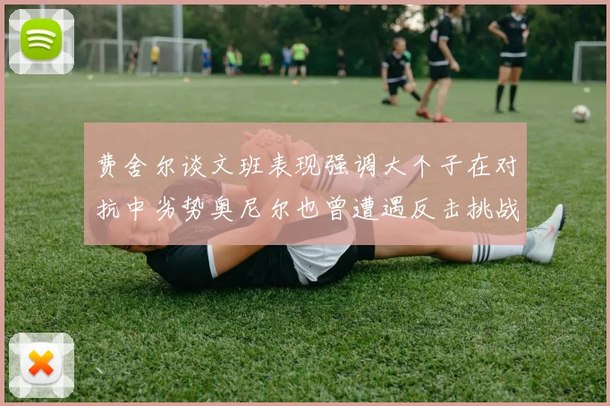 费舍尔谈文班表现强调大个子在对抗中劣势奥尼尔也曾遭遇反击挑战