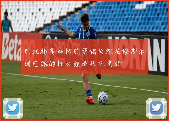 巴托梅乌回忆巴萨错失维尼修斯和姆巴佩的机会经济状况良好