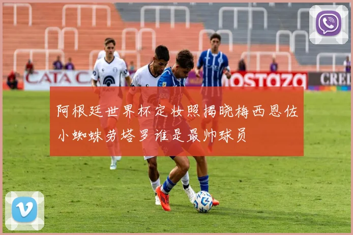 阿根廷世界杯定妆照揭晓梅西恩佐小蜘蛛劳塔罗谁是最帅球员