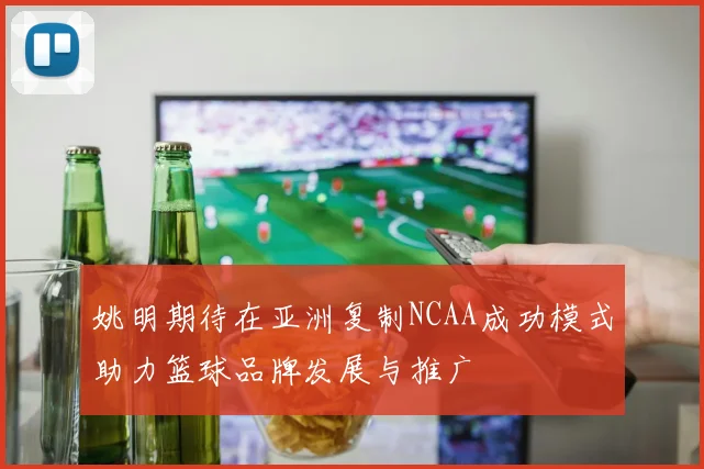 姚明期待在亚洲复制NCAA成功模式助力篮球品牌发展与推广