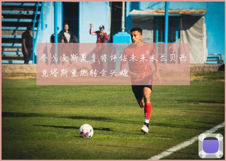 乔戈麦斯夏季将评估未来米兰贝西克塔斯重燃转会兴趣