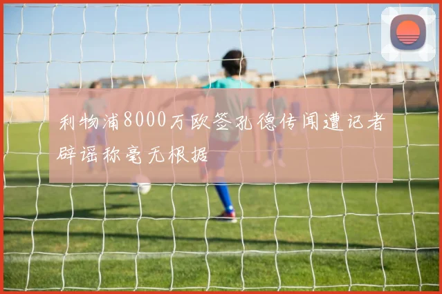 利物浦8000万欧签孔德传闻遭记者辟谣称毫无根据