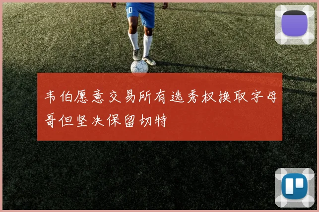 韦伯愿意交易所有选秀权换取字母哥但坚决保留切特