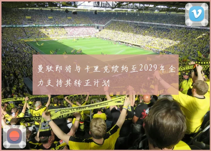 曼联即将与卡里克续约至2029年全力支持其转正计划