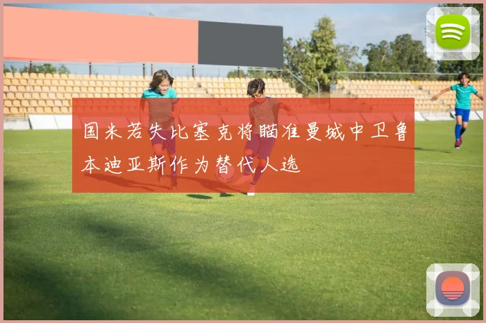 国米若失比塞克将瞄准曼城中卫鲁本迪亚斯作为替代人选