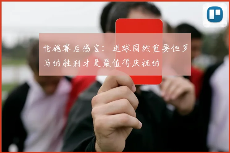 伦施赛后感言：进球固然重要但罗马的胜利才是最值得庆祝的