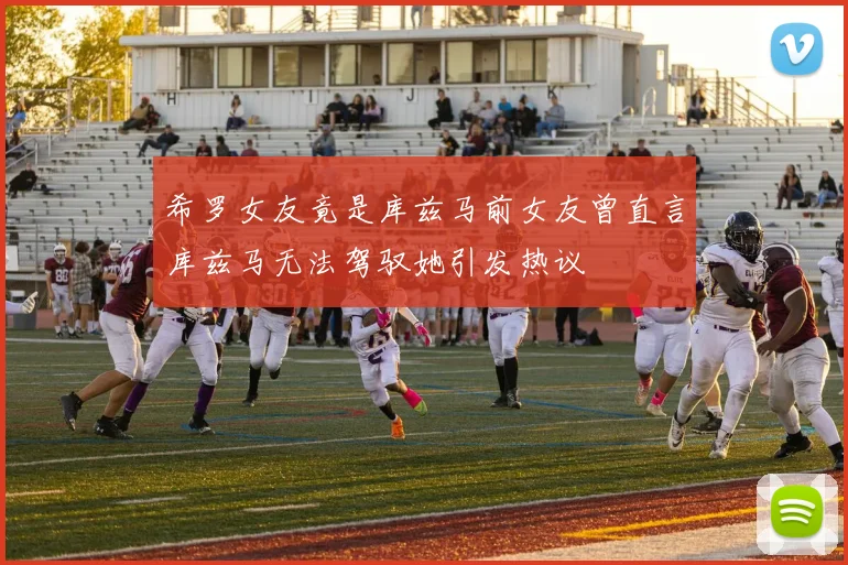 希罗女友竟是库兹马前女友曾直言库兹马无法驾驭她引发热议