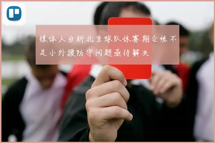 媒体人分析北京球队休赛期合练不足小外援防守问题亟待解决