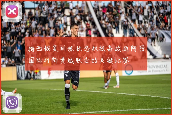 梅西恢复训练状态积极备战迈阿密国际对阵费城联合的关键比赛