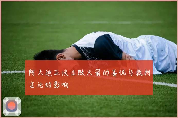 阿夫迪亚谈击败火箭的喜悦与裁判言论的影响