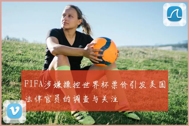 FIFA涉嫌操控世界杯票价引发美国法律官员的调查与关注