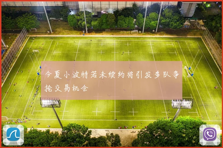 今夏小波特若未续约将引发多队争抢交易机会