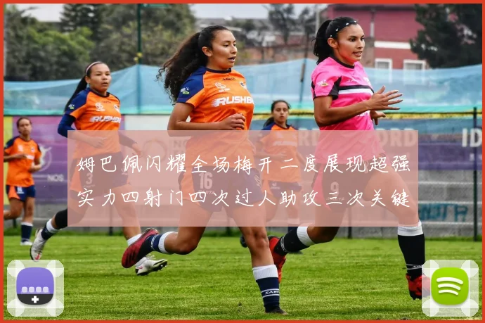 姆巴佩闪耀全场梅开二度展现超强实力四射门四次过人助攻三次关键传球
