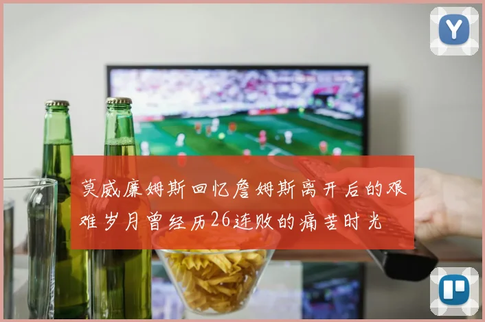莫威廉姆斯回忆詹姆斯离开后的艰难岁月曾经历26连败的痛苦时光
