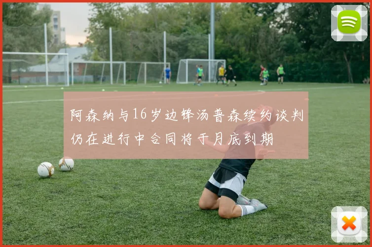 阿森纳与16岁边锋汤普森续约谈判仍在进行中合同将于月底到期
