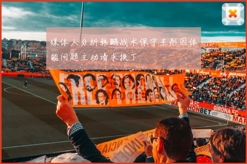 媒体人分析韩鹏战术保守王彤因体能问题主动请求换下