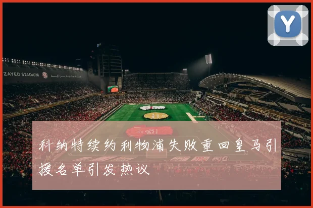 科纳特续约利物浦失败重回皇马引援名单引发热议