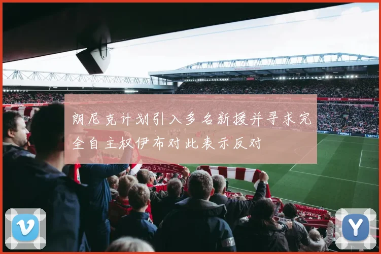 朗尼克计划引入多名新援并寻求完全自主权伊布对此表示反对