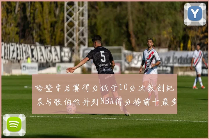 哈登季后赛得分低于10分次数创纪录与张伯伦并列NBA得分榜前十最多