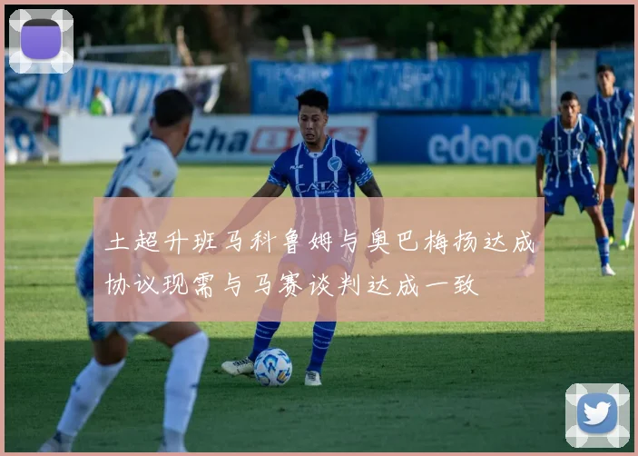 土超升班马科鲁姆与奥巴梅扬达成协议现需与马赛谈判达成一致